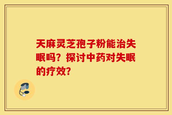 天麻灵芝孢子粉能治失眠吗？探讨中药对失眠的疗效？