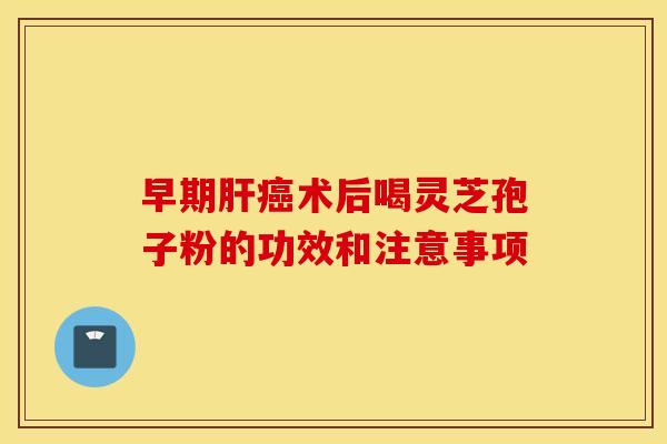 早期肝癌术后喝灵芝孢子粉的功效和注意事项