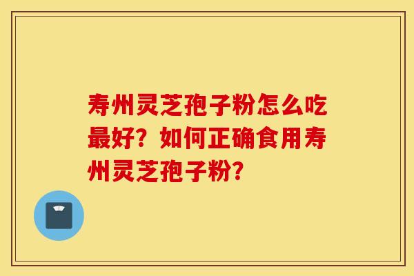 寿州灵芝孢子粉怎么吃最好？如何正确食用寿州灵芝孢子粉？