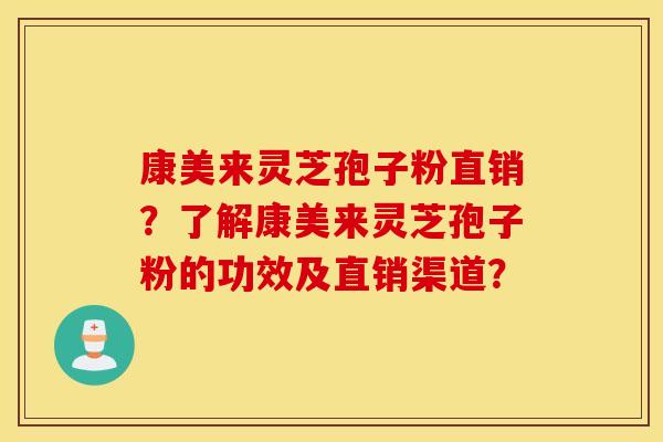 康美来灵芝孢子粉直销？了解康美来灵芝孢子粉的功效及直销渠道？