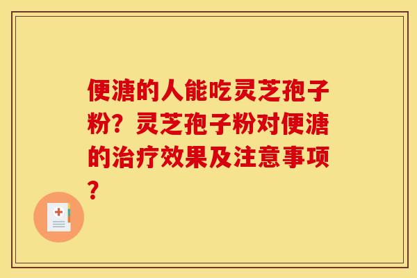 便溏的人能吃灵芝孢子粉？灵芝孢子粉对便溏的治疗效果及注意事项？