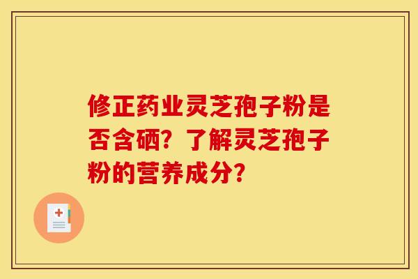 修正药业灵芝孢子粉是否含硒？了解灵芝孢子粉的营养成分？