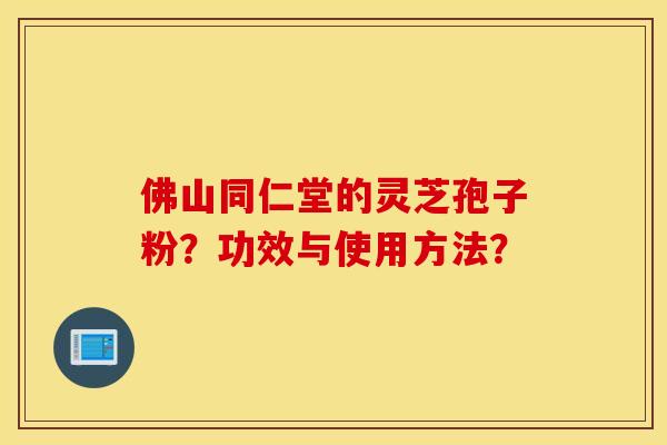 佛山同仁堂的灵芝孢子粉？功效与使用方法？