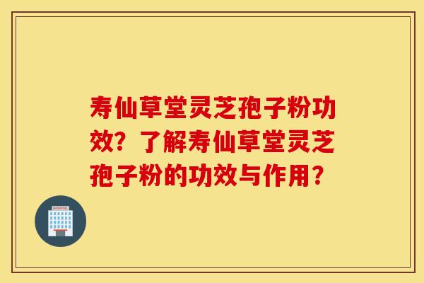 寿仙草堂灵芝孢子粉功效？了解寿仙草堂灵芝孢子粉的功效与作用？