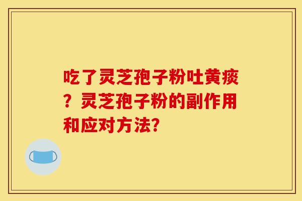 吃了灵芝孢子粉吐黄痰？灵芝孢子粉的副作用和应对方法？