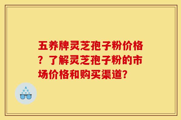 五养牌灵芝孢子粉价格？了解灵芝孢子粉的市场价格和购买渠道？