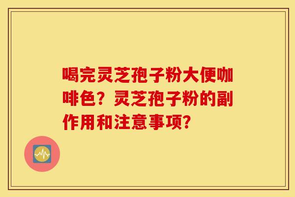 喝完灵芝孢子粉大便咖啡色？灵芝孢子粉的副作用和注意事项？