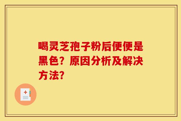 喝灵芝孢子粉后便便是黑色？原因分析及解决方法？
