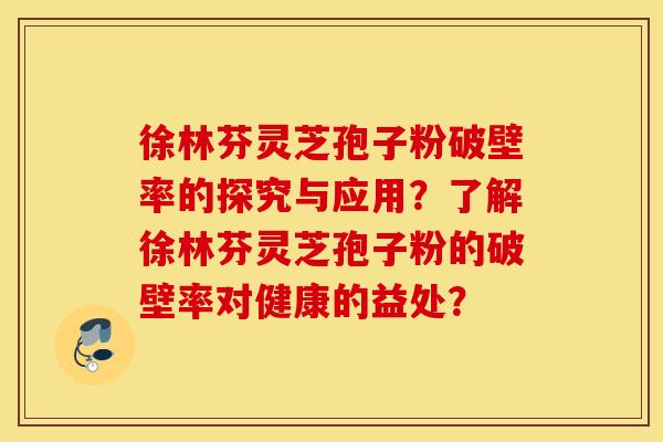 徐林芬灵芝孢子粉破壁率的探究与应用？了解徐林芬灵芝孢子粉的破壁率对健康的益处？