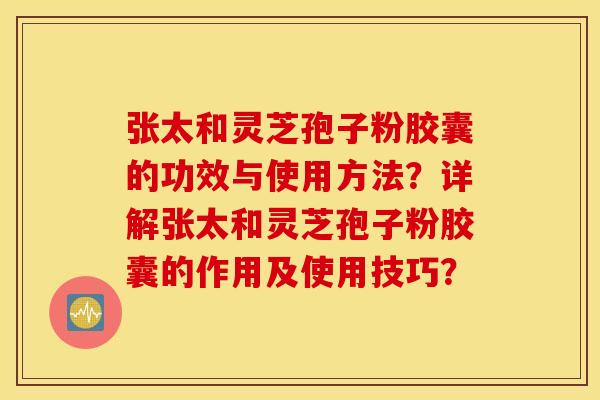 张太和灵芝孢子粉胶囊的功效与使用方法？详解张太和灵芝孢子粉胶囊的作用及使用技巧？