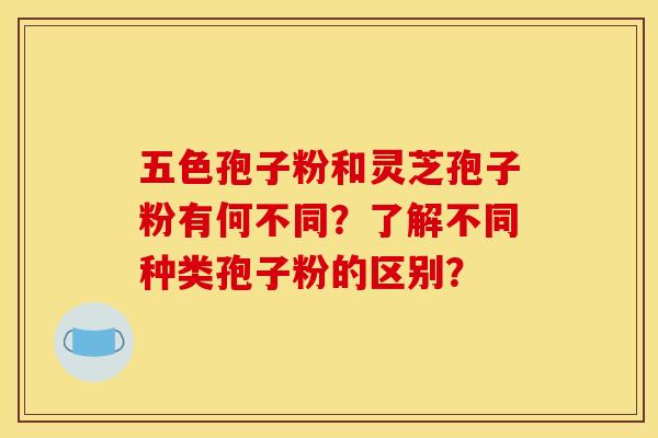 五色孢子粉和灵芝孢子粉有何不同？了解不同种类孢子粉的区别？