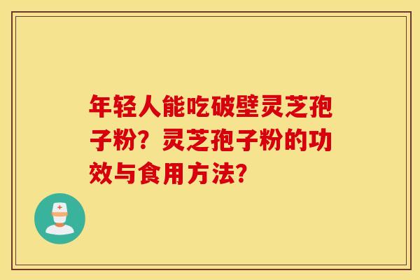 年轻人能吃破壁灵芝孢子粉？灵芝孢子粉的功效与食用方法？