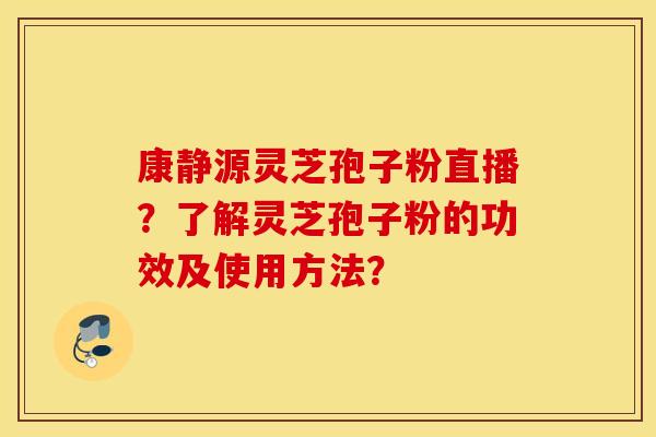 康静源灵芝孢子粉直播？了解灵芝孢子粉的功效及使用方法？