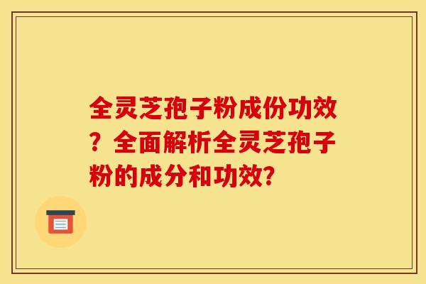 全灵芝孢子粉成份功效？全面解析全灵芝孢子粉的成分和功效？
