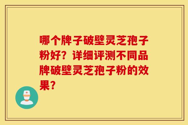 哪个牌子破壁灵芝孢子粉好？详细评测不同品牌破壁灵芝孢子粉的效果？