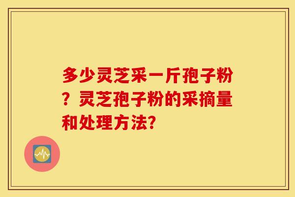 多少灵芝采一斤孢子粉？灵芝孢子粉的采摘量和处理方法？