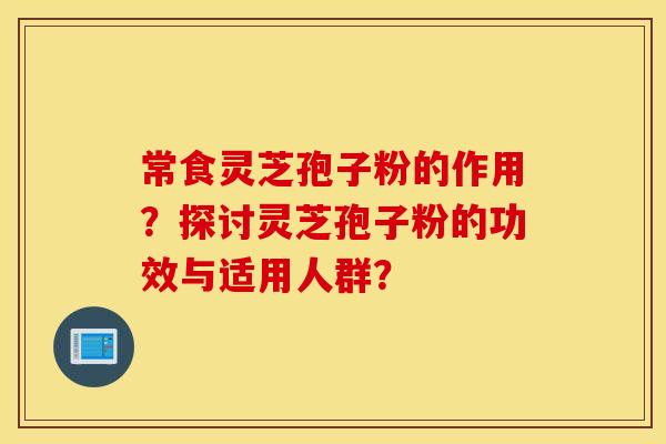 常食灵芝孢子粉的作用？探讨灵芝孢子粉的功效与适用人群？