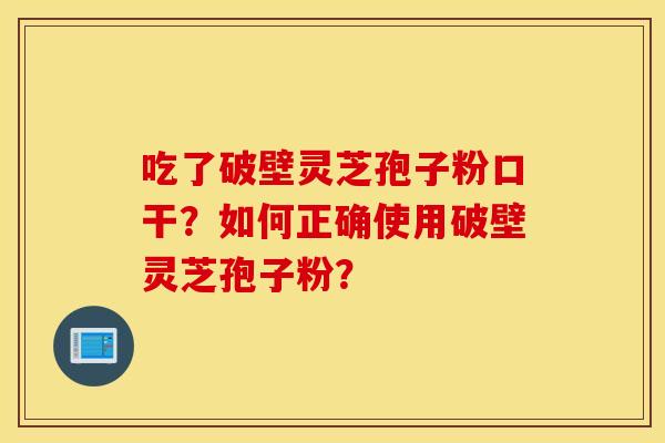 吃了破壁灵芝孢子粉口干？如何正确使用破壁灵芝孢子粉？