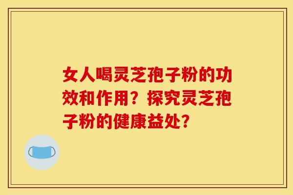 女人喝灵芝孢子粉的功效和作用？探究灵芝孢子粉的健康益处？