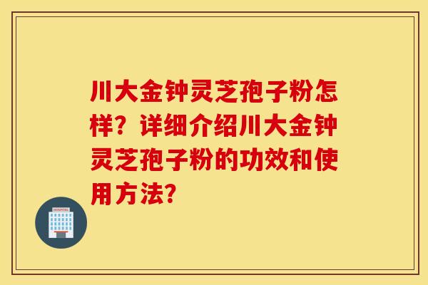 川大金钟灵芝孢子粉怎样？详细介绍川大金钟灵芝孢子粉的功效和使用方法？