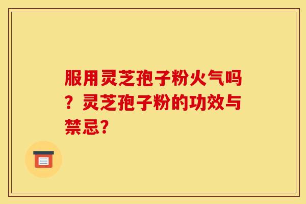 服用灵芝孢子粉火气吗？灵芝孢子粉的功效与禁忌？