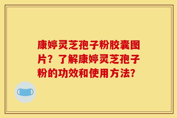 康婷灵芝孢子粉胶囊图片？了解康婷灵芝孢子粉的功效和使用方法？
