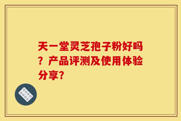 天一堂灵芝孢子粉好吗？产品评测及使用体验分享？