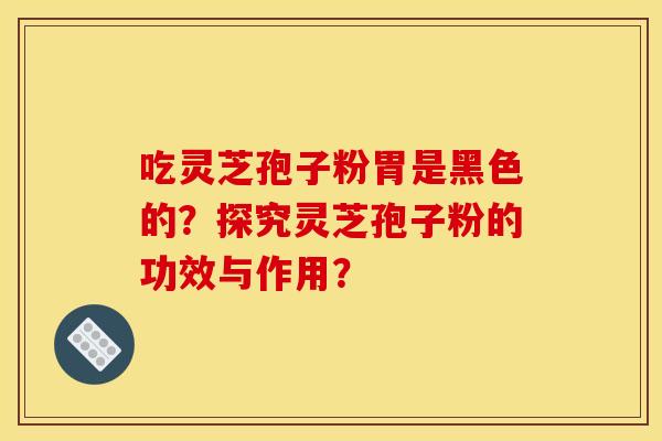 吃灵芝孢子粉胃是黑色的？探究灵芝孢子粉的功效与作用？