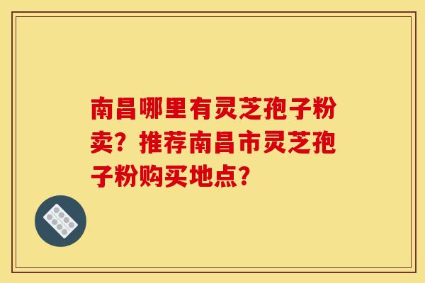 南昌哪里有灵芝孢子粉卖？推荐南昌市灵芝孢子粉购买地点？