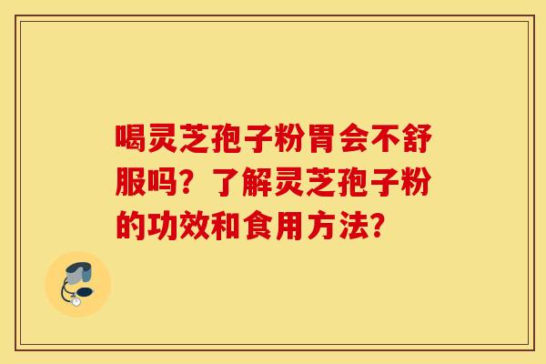 喝灵芝孢子粉胃会不舒服吗？了解灵芝孢子粉的功效和食用方法？