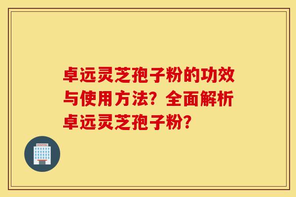 卓远灵芝孢子粉的功效与使用方法？全面解析卓远灵芝孢子粉？