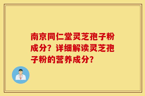 南京同仁堂灵芝孢子粉成分？详细解读灵芝孢子粉的营养成分？