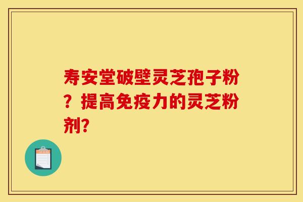 寿安堂破壁灵芝孢子粉？提高免疫力的灵芝粉剂？
