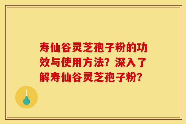 寿仙谷灵芝孢子粉的功效与使用方法？深入了解寿仙谷灵芝孢子粉？