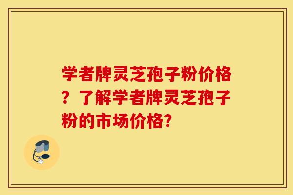 学者牌灵芝孢子粉价格？了解学者牌灵芝孢子粉的市场价格？