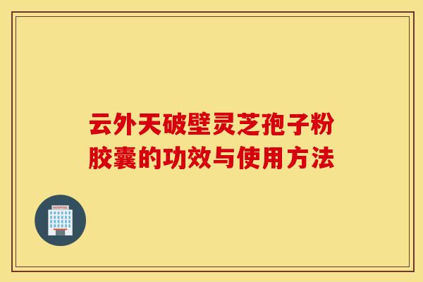 云外天破壁灵芝孢子粉胶囊的功效与使用方法