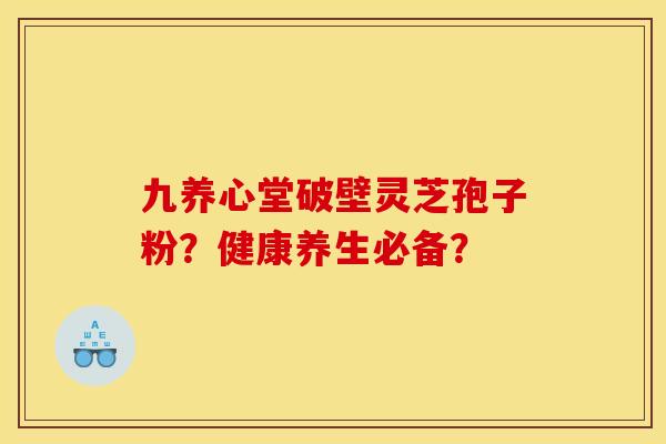 九养心堂破壁灵芝孢子粉？健康养生必备？