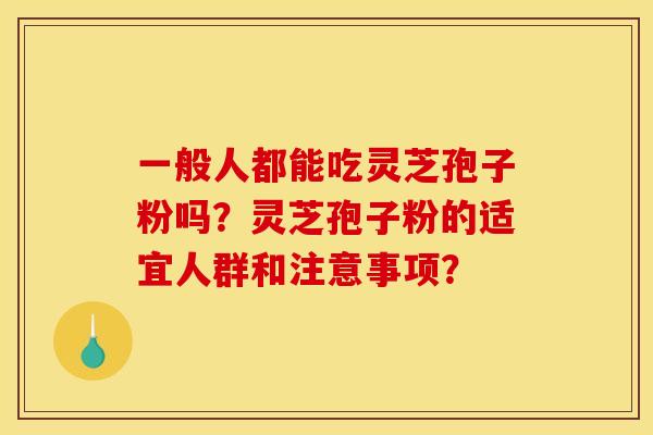 一般人都能吃灵芝孢子粉吗？灵芝孢子粉的适宜人群和注意事项？