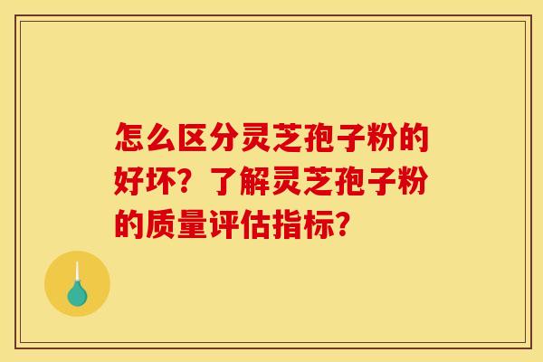 怎么区分灵芝孢子粉的好坏？了解灵芝孢子粉的质量评估指标？
