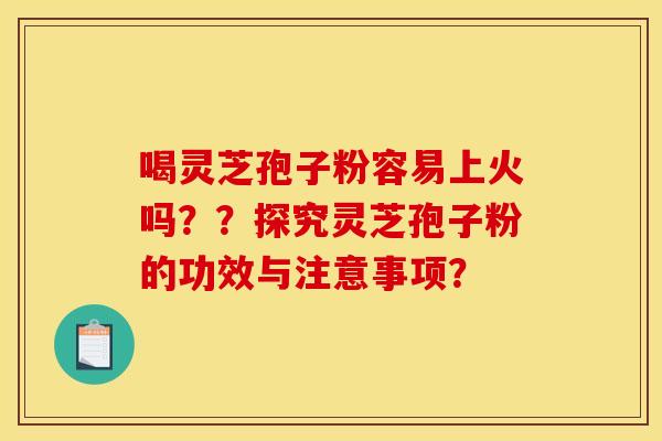 喝灵芝孢子粉容易上火吗？？探究灵芝孢子粉的功效与注意事项？