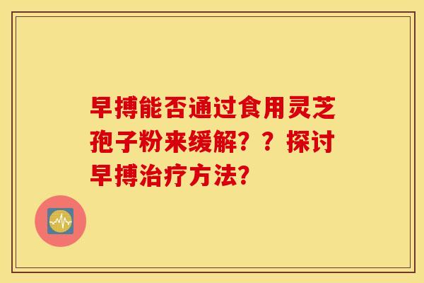 早搏能否通过食用灵芝孢子粉来缓解？？探讨早搏治疗方法？