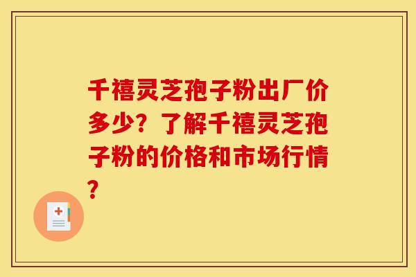 千禧灵芝孢子粉出厂价多少？了解千禧灵芝孢子粉的价格和市场行情？