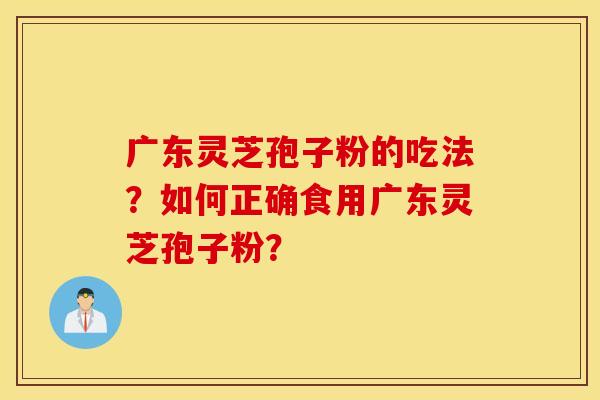 广东灵芝孢子粉的吃法?如何正确食用广东灵芝孢子粉? 广东灵芝孢子粉的吃法?如何正确食用广东灵芝孢子粉?