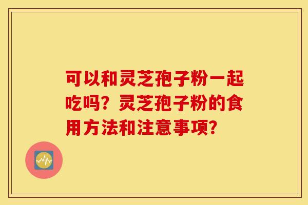 可以和灵芝孢子粉一起吃吗？灵芝孢子粉的食用方法和注意事项？
