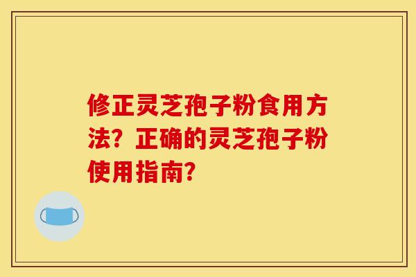 修正灵芝孢子粉食用方法？正确的灵芝孢子粉使用指南？