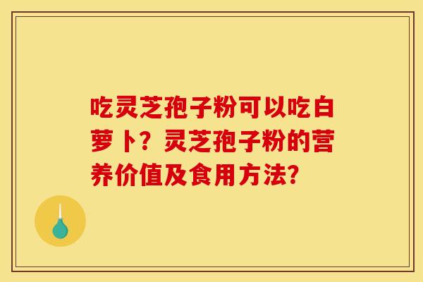 吃灵芝孢子粉可以吃白萝卜?灵芝孢子粉的营养价值及食用方法? 吃灵芝孢子粉可以吃白萝卜?灵芝孢子粉的营养价值及食用方法?