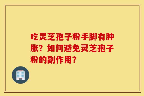 吃灵芝孢子粉手脚有肿胀？如何避免灵芝孢子粉的副作用？