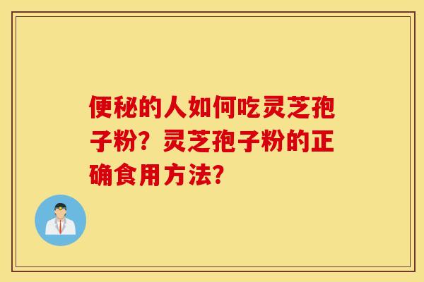 便秘的人如何吃灵芝孢子粉？灵芝孢子粉的正确食用方法？