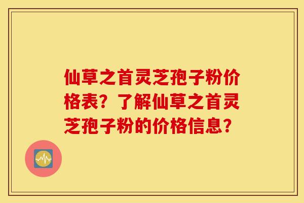 仙草之首灵芝孢子粉价格表？了解仙草之首灵芝孢子粉的价格信息？