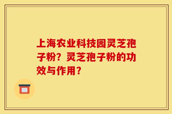 上海农业科技园灵芝孢子粉？灵芝孢子粉的功效与作用？
